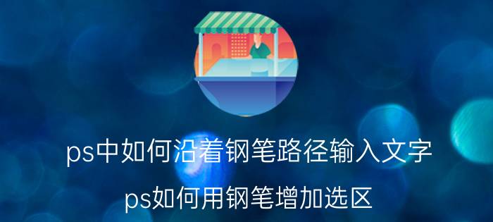 ps中如何沿着钢笔路径输入文字 ps如何用钢笔增加选区？